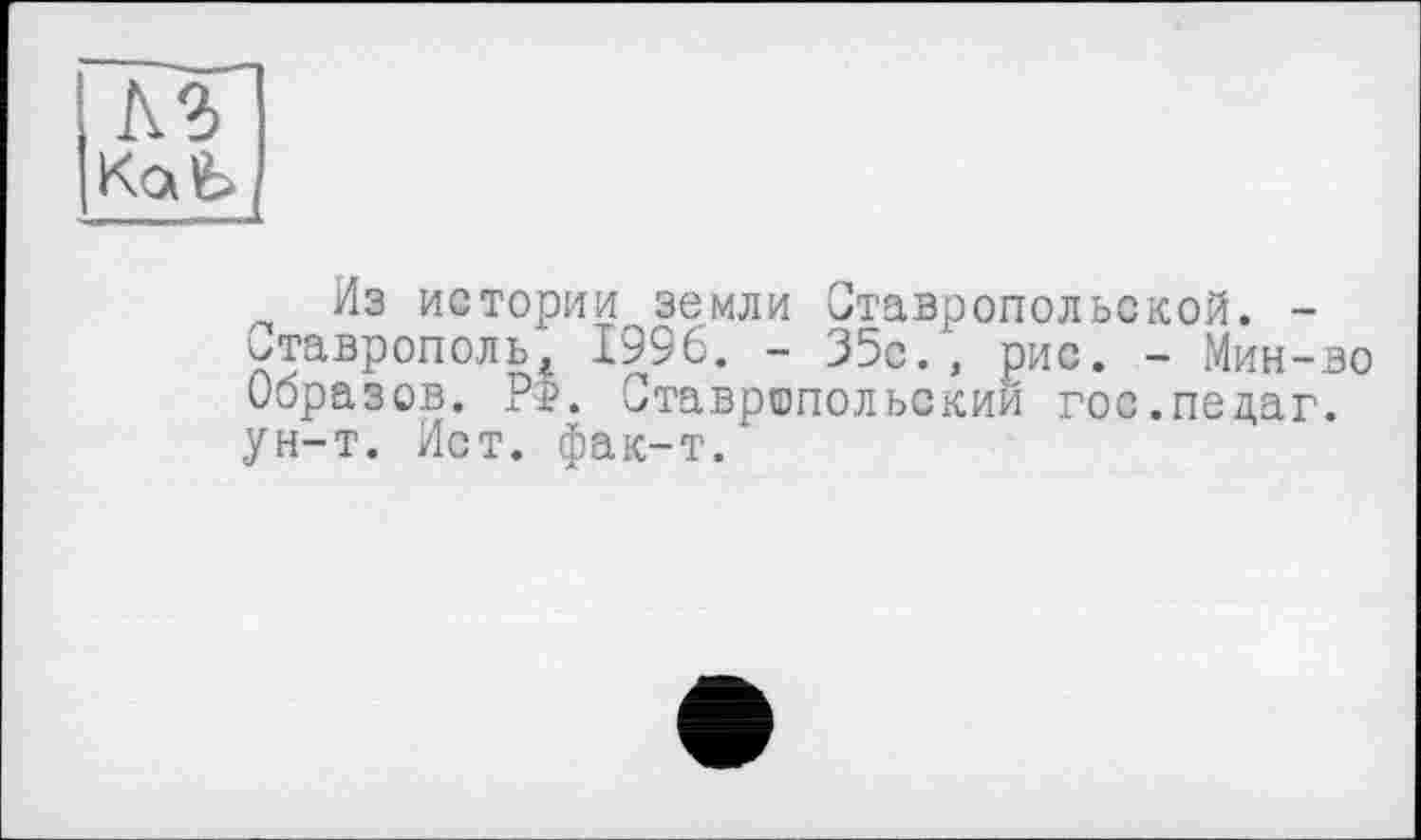 ﻿кг
Из истории земли Ставропольской. -Ставрополь, 1996. - 35с.’, рис. - Мин-во Образов. РФ. Ставропольский гос.педаг. ун-т. Ист. фак-т.*